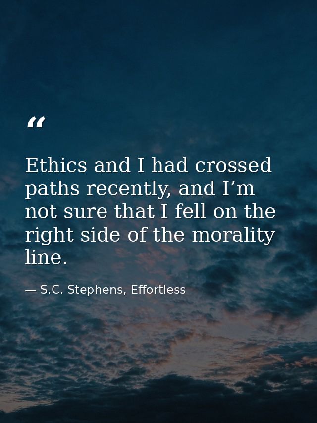 Ethics and I had crossed paths recently, and I’m not sure that I fell on the right side of the morality line. — S.C. Stephens, Effortless