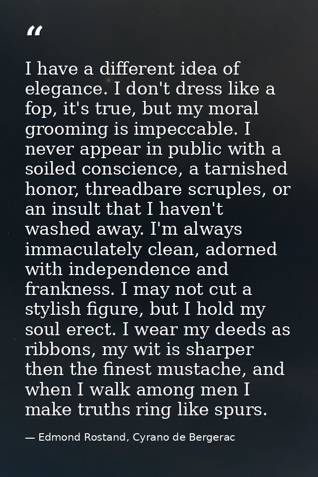 I have a different idea of elegance. I don't dress like a fop, it's true, but my moral grooming is impeccable. I never a — Edmond Rostand, Cyrano de Bergerac