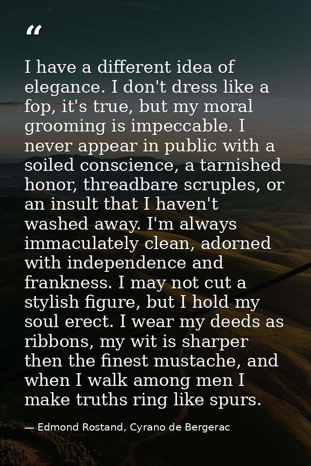 I have a different idea of elegance. I don't dress like a fop, it's true, but my moral grooming is impeccable. I never a — Edmond Rostand, Cyrano de Bergerac