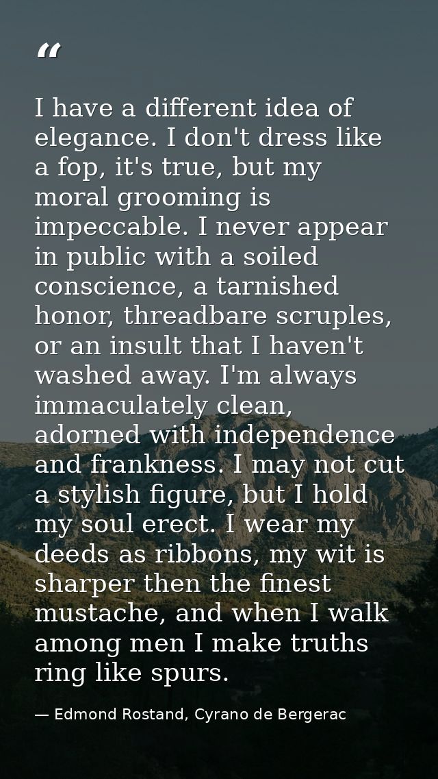 I have a different idea of elegance. I don't dress like a fop, it's true, but my moral grooming is impeccable. I never a — Edmond Rostand, Cyrano de Bergerac