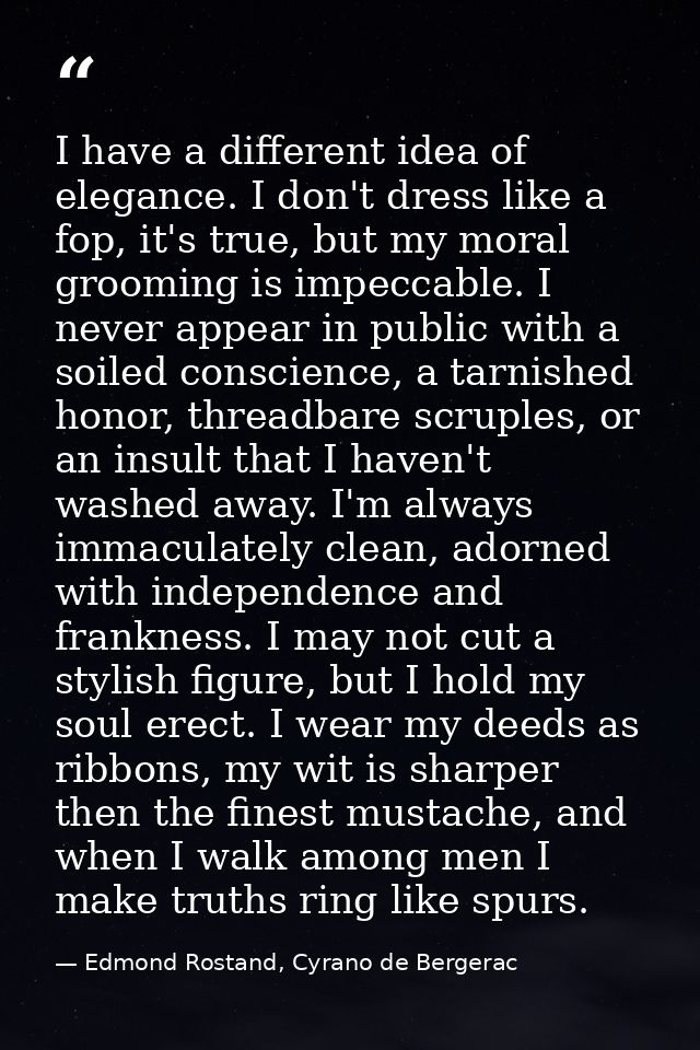 I have a different idea of elegance. I don't dress like a fop, it's true, but my moral grooming is impeccable. I never a — Edmond Rostand, Cyrano de Bergerac