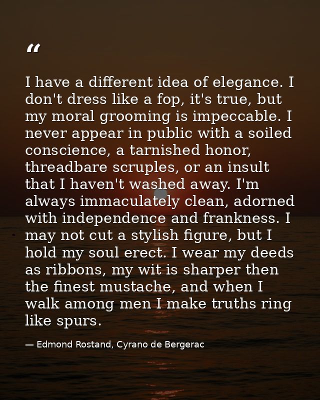 I have a different idea of elegance. I don't dress like a fop, it's true, but my moral grooming is impeccable. I never a — Edmond Rostand, Cyrano de Bergerac