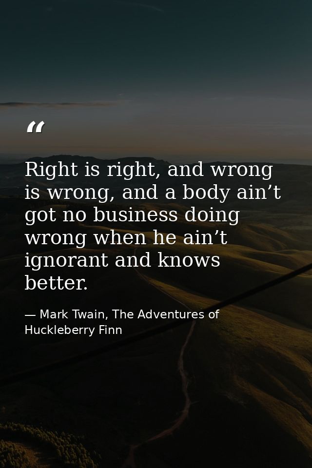 Right is right, and wrong is wrong, and a body ain’t got no business doing wrong when he ain’t ignorant and knows better — Mark Twain, The Adventures of Huckleberry Finn