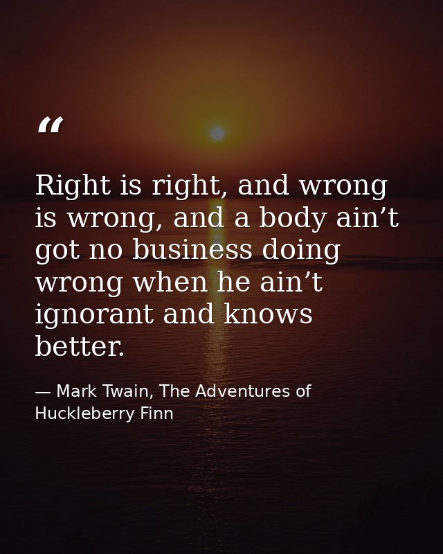 Right is right, and wrong is wrong, and a body ain’t got no business doing wrong when he ain’t ignorant and knows better — Mark Twain, The Adventures of Huckleberry Finn
