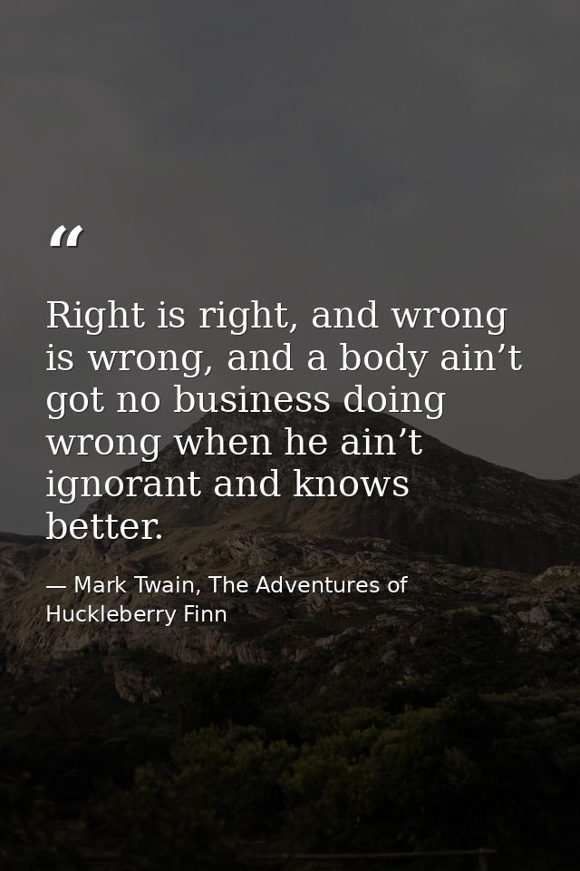 Right is right, and wrong is wrong, and a body ain’t got no business doing wrong when he ain’t ignorant and knows better — Mark Twain, The Adventures of Huckleberry Finn