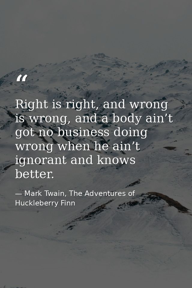 Right is right, and wrong is wrong, and a body ain’t got no business doing wrong when he ain’t ignorant and knows better — Mark Twain, The Adventures of Huckleberry Finn