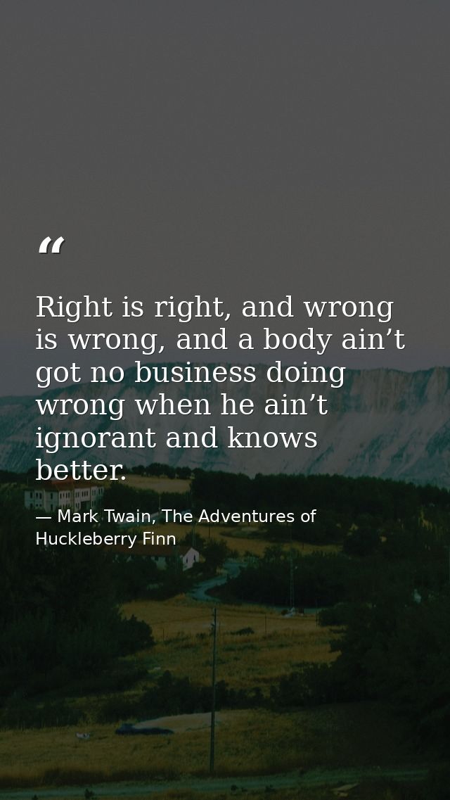 Right is right, and wrong is wrong, and a body ain’t got no business doing wrong when he ain’t ignorant and knows better — Mark Twain, The Adventures of Huckleberry Finn