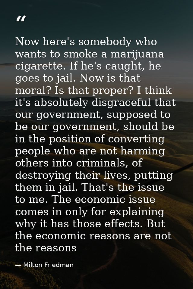 Now here's somebody who wants to smoke a marijuana cigarette. If he's caught, he goes to jail. Now is that moral? Is tha — Milton Friedman