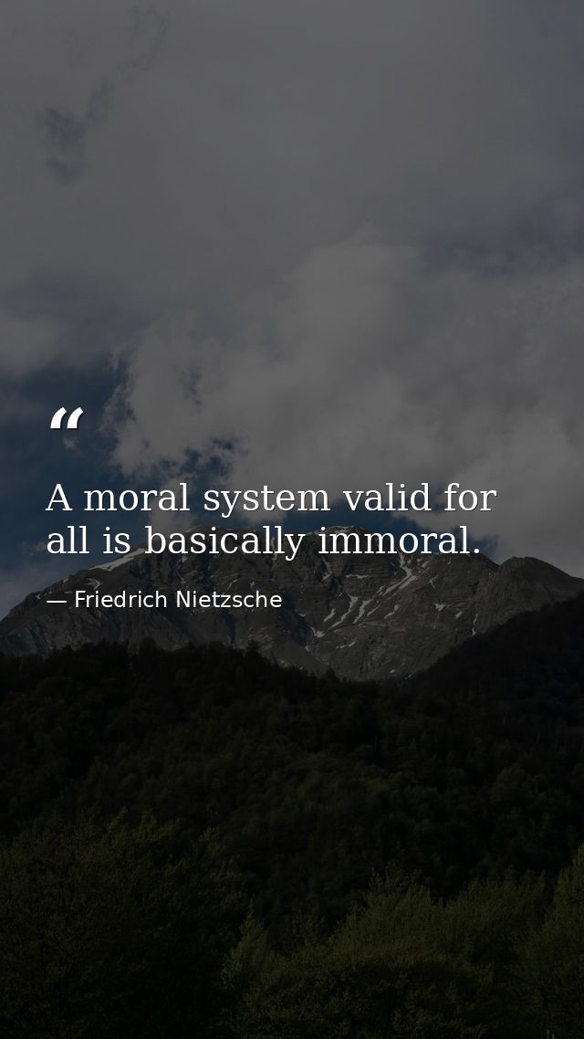 A moral system valid for all is basically immoral. — Friedrich Nietzsche