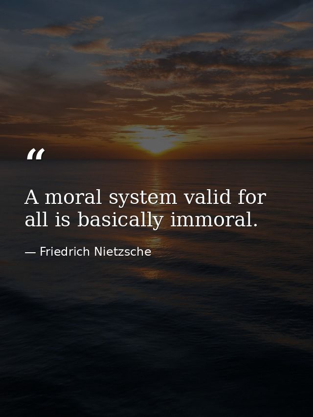 A moral system valid for all is basically immoral. — Friedrich Nietzsche