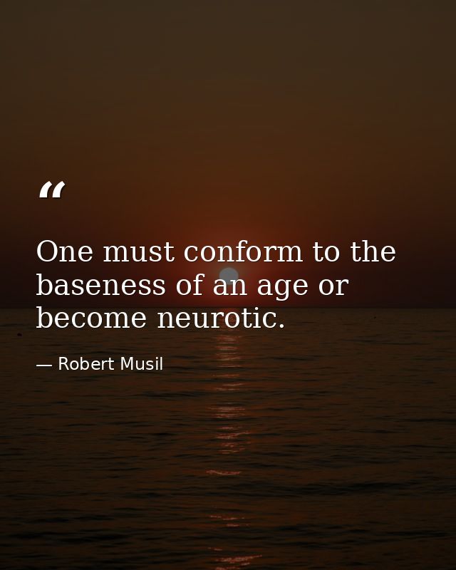 One must conform to the baseness of an age or become neurotic. — Robert Musil