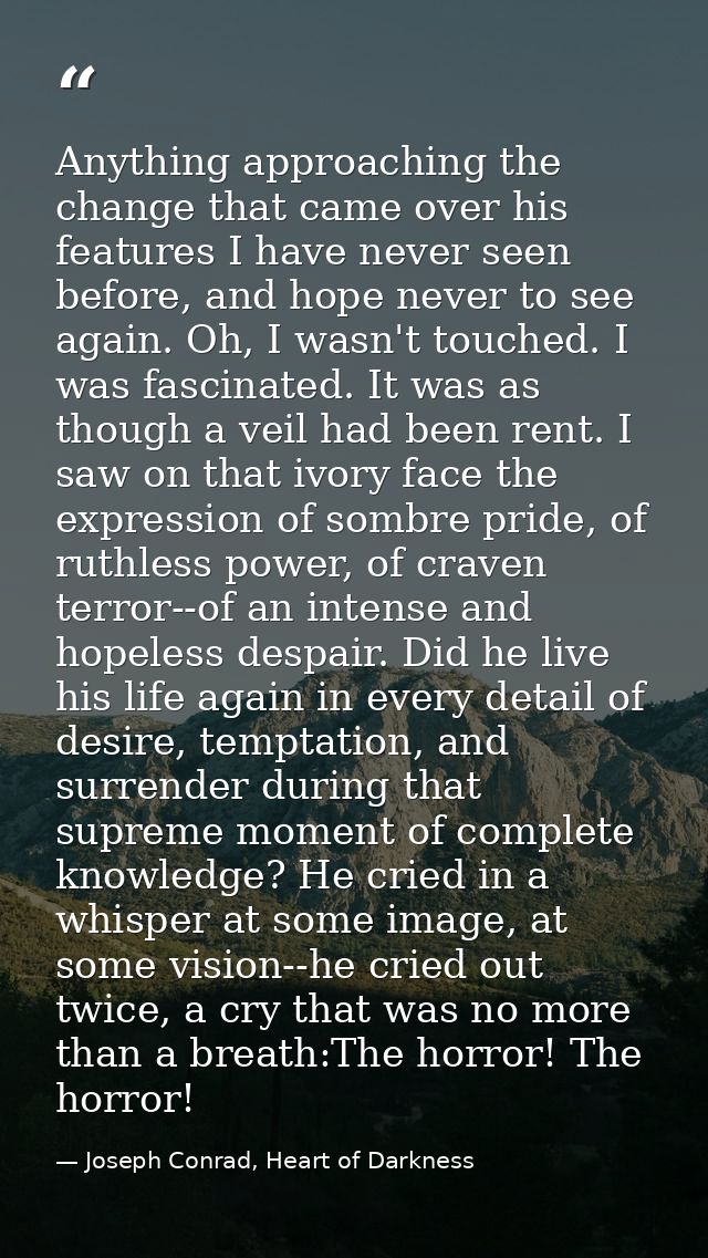 Anything approaching the change that came over his features I have never seen before, and hope never to see again. Oh, I — Joseph Conrad, Heart of Darkness