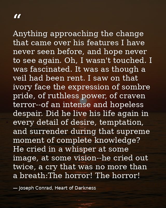 Anything approaching the change that came over his features I have never seen before, and hope never to see again. Oh, I — Joseph Conrad, Heart of Darkness