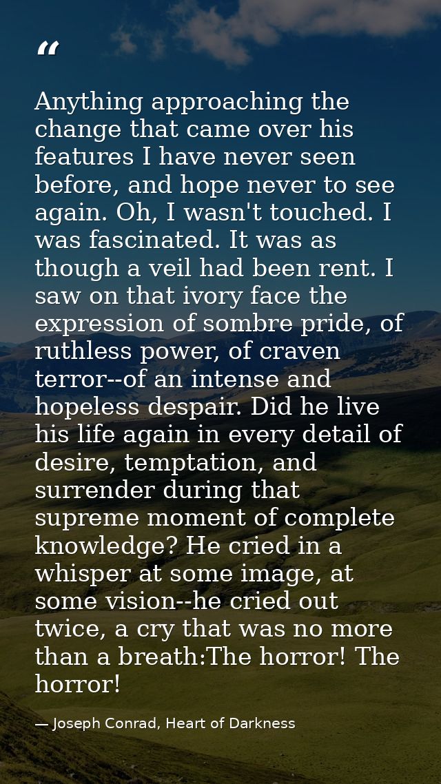 Anything approaching the change that came over his features I have never seen before, and hope never to see again. Oh, I — Joseph Conrad, Heart of Darkness
