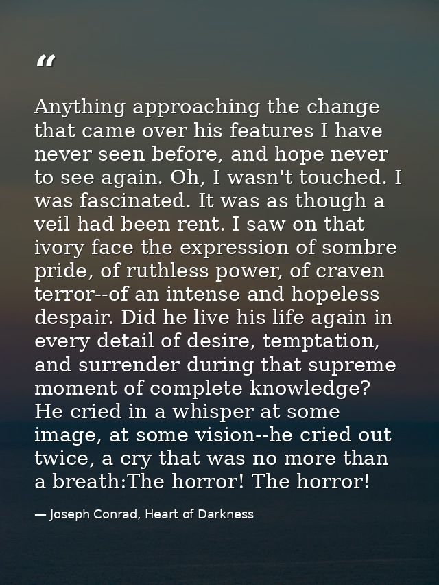 Anything approaching the change that came over his features I have never seen before, and hope never to see again. Oh, I — Joseph Conrad, Heart of Darkness