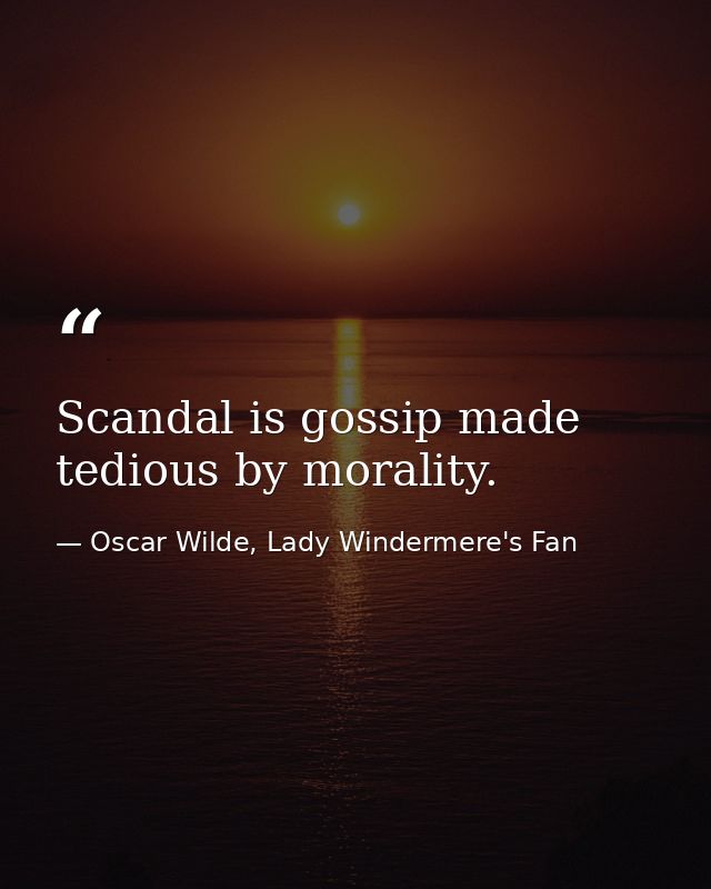 Scandal is gossip made tedious by morality. — Oscar Wilde, Lady Windermere's Fan