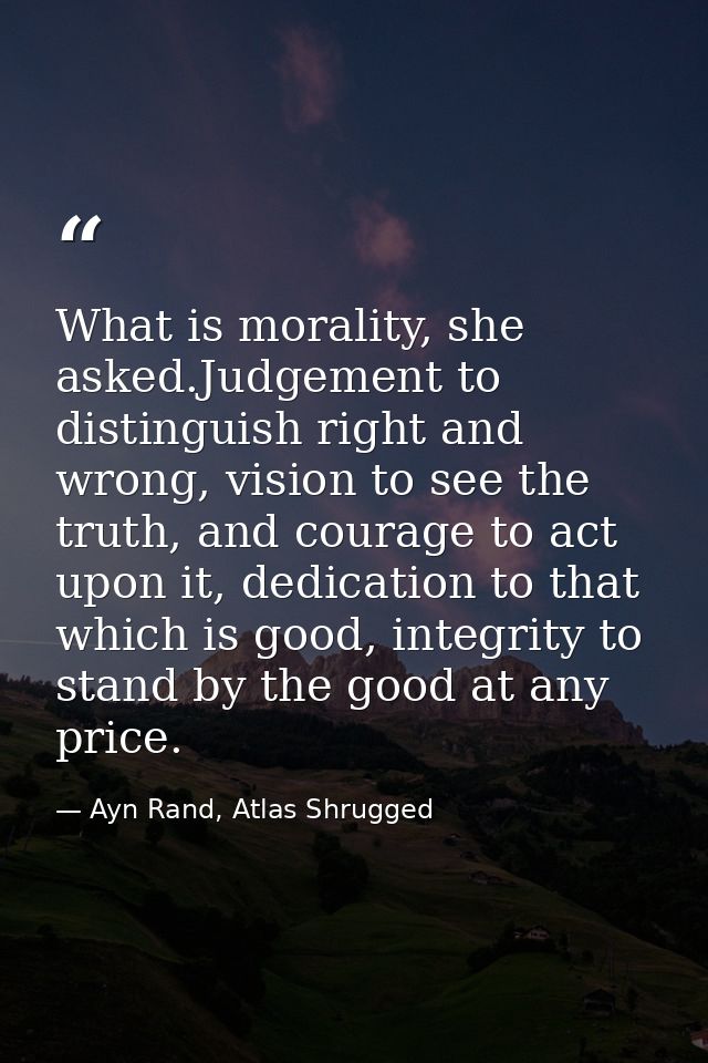 What is morality, she asked.Judgement to distinguish right and wrong, vision to see the truth, and courage to act upon i — Ayn Rand, Atlas Shrugged