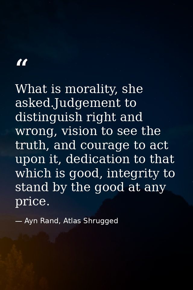 What is morality, she asked.Judgement to distinguish right and wrong, vision to see the truth, and courage to act upon i — Ayn Rand, Atlas Shrugged