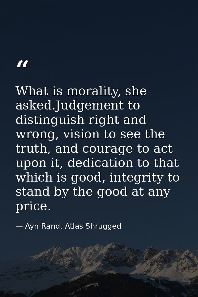What is morality, she asked.Judgement to distinguish right and wrong, vision to see the truth, and courage to act upon i — Ayn Rand, Atlas Shrugged