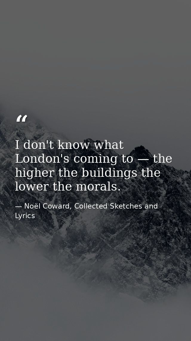 I don't know what London's coming to — the higher the buildings the lower the morals. — Noël Coward, Collected Sketches and Lyrics