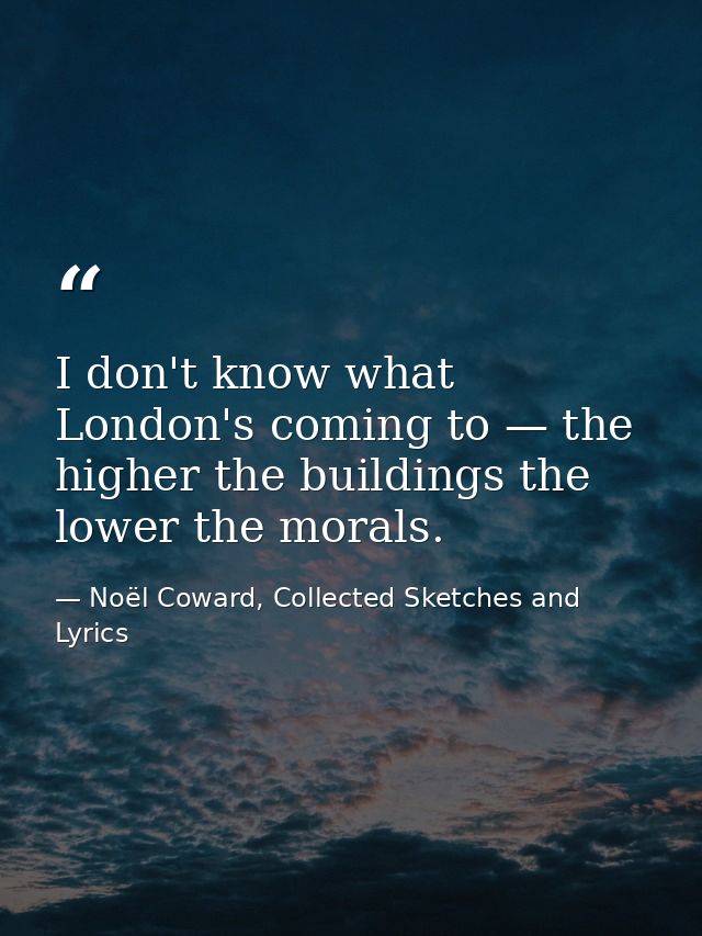 I don't know what London's coming to — the higher the buildings the lower the morals. — Noël Coward, Collected Sketches and Lyrics