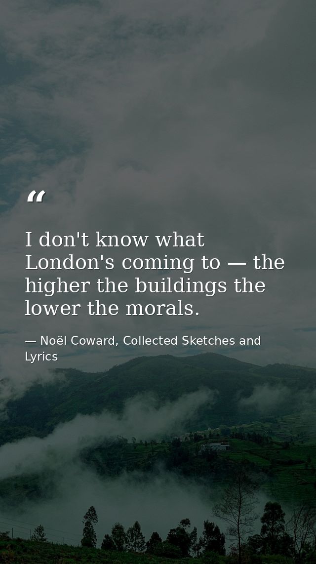 I don't know what London's coming to — the higher the buildings the lower the morals. — Noël Coward, Collected Sketches and Lyrics