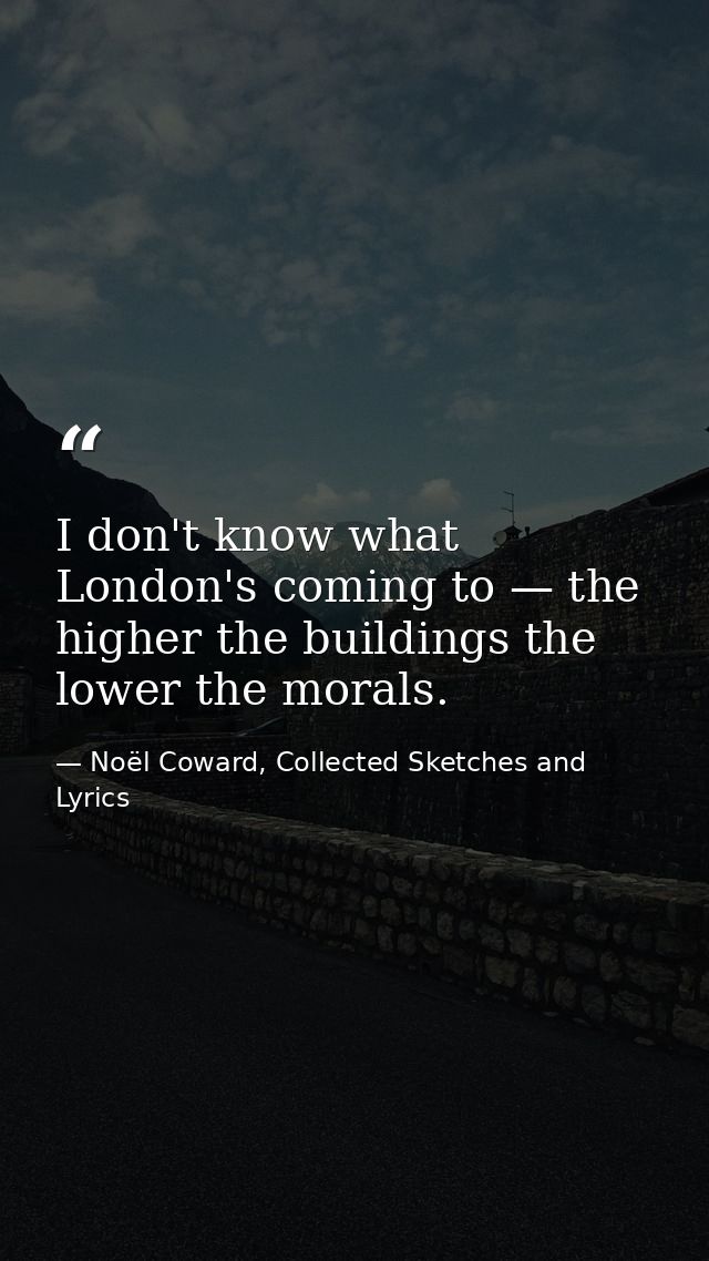 I don't know what London's coming to — the higher the buildings the lower the morals. — Noël Coward, Collected Sketches and Lyrics