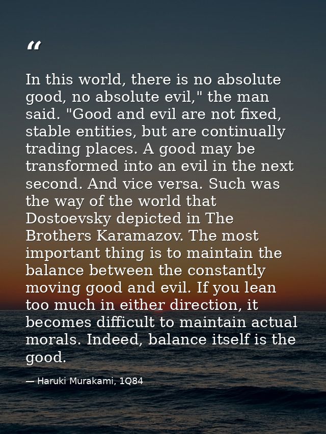 In this world, there is no absolute good, no absolute evil," the man said. "Good and evil are not fixed, stable entities — Haruki Murakami, 1Q84