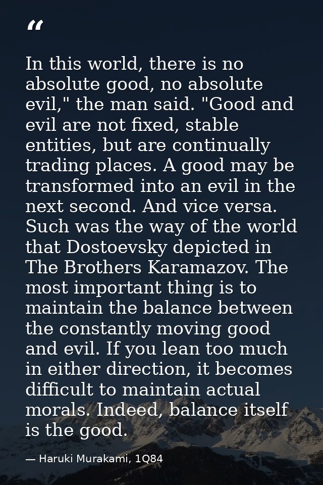 In this world, there is no absolute good, no absolute evil," the man said. "Good and evil are not fixed, stable entities — Haruki Murakami, 1Q84