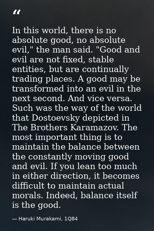 In this world, there is no absolute good, no absolute evil," the man said. "Good and evil are not fixed, stable entities — Haruki Murakami, 1Q84