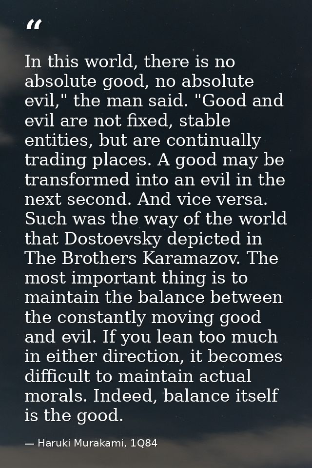 In this world, there is no absolute good, no absolute evil," the man said. "Good and evil are not fixed, stable entities — Haruki Murakami, 1Q84
