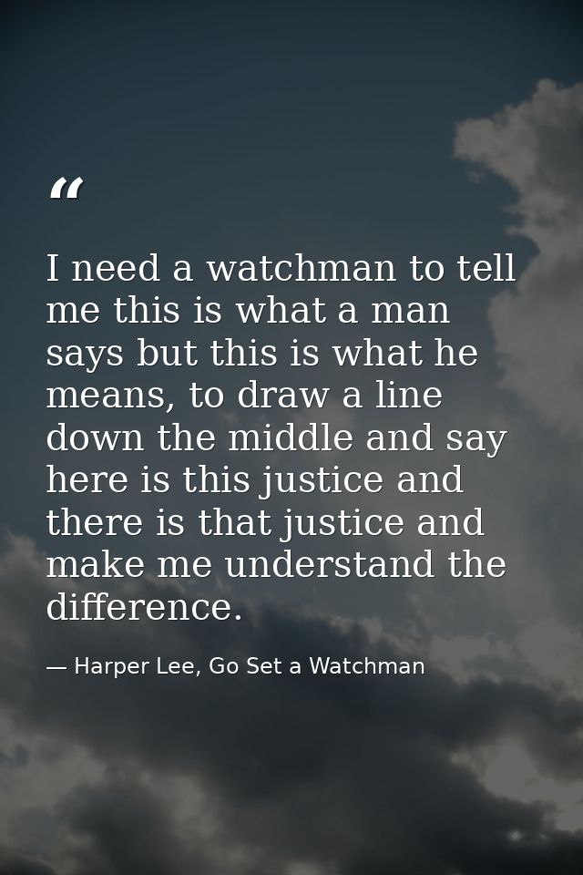 I need a watchman to tell me this is what a man says but this is what he means, to draw a line down the middle and say h — Harper Lee, Go Set a Watchman