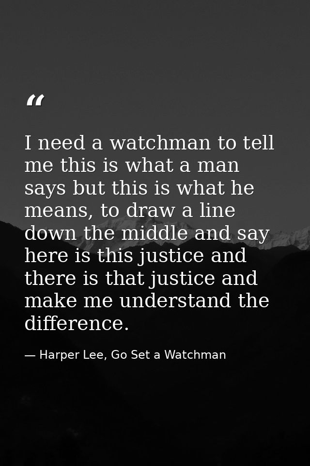 I need a watchman to tell me this is what a man says but this is what he means, to draw a line down the middle and say h — Harper Lee, Go Set a Watchman