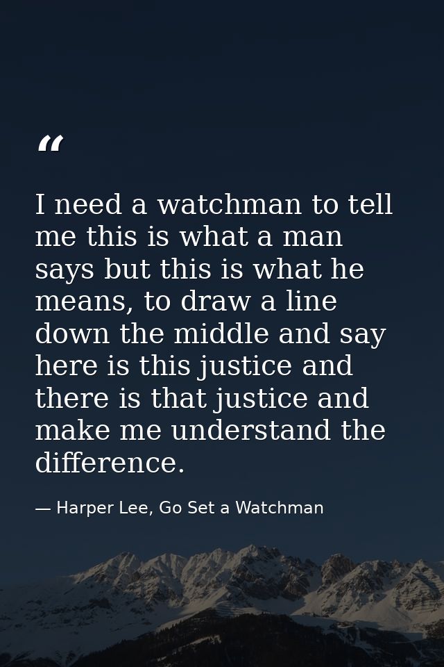 I need a watchman to tell me this is what a man says but this is what he means, to draw a line down the middle and say h — Harper Lee, Go Set a Watchman