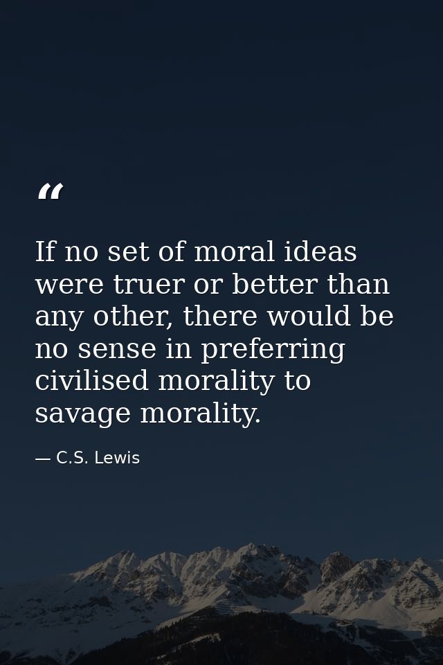 If no set of moral ideas were truer or better than any other, there would be no sense in preferring civilised morality t — C.S. Lewis