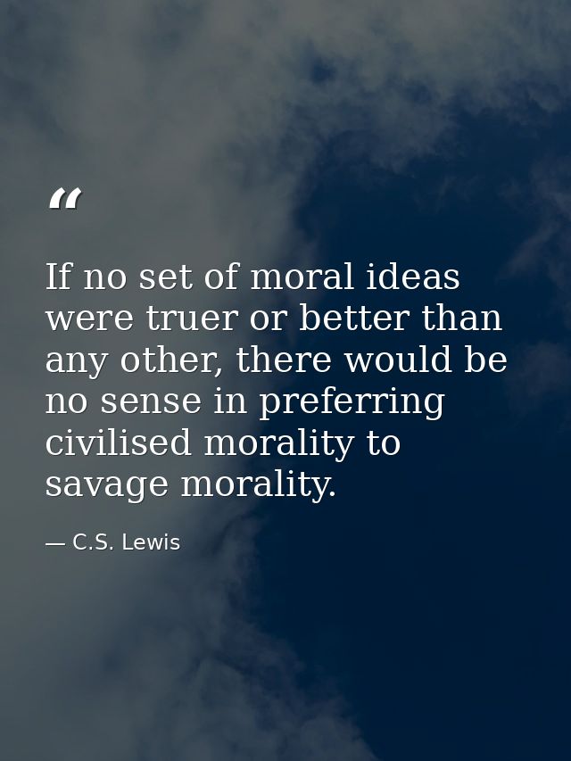 If no set of moral ideas were truer or better than any other, there would be no sense in preferring civilised morality t — C.S. Lewis