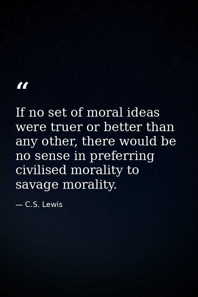If no set of moral ideas were truer or better than any other, there would be no sense in preferring civilised morality t — C.S. Lewis