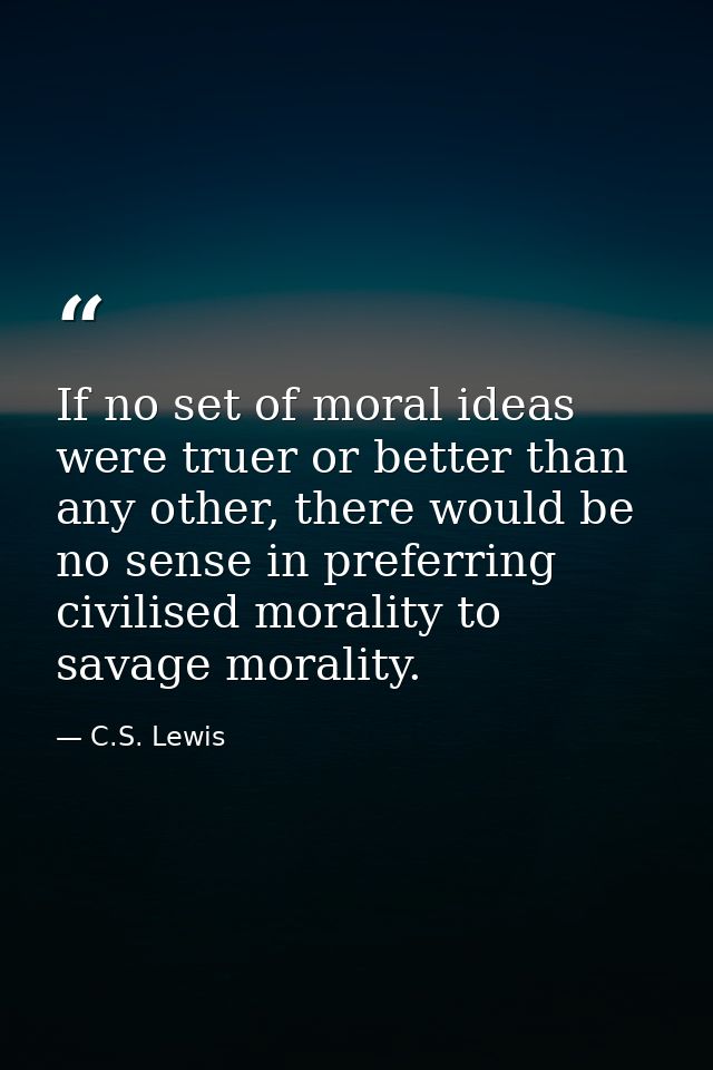 If no set of moral ideas were truer or better than any other, there would be no sense in preferring civilised morality t — C.S. Lewis
