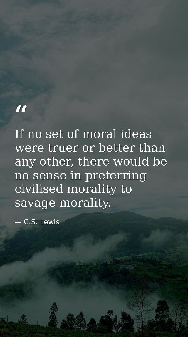 If no set of moral ideas were truer or better than any other, there would be no sense in preferring civilised morality t — C.S. Lewis