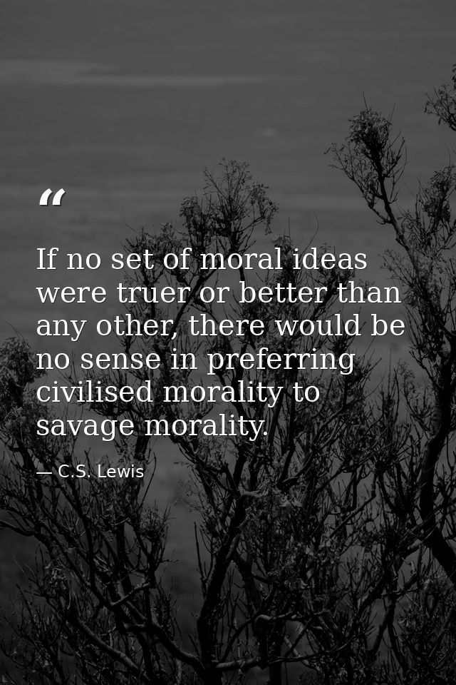 If no set of moral ideas were truer or better than any other, there would be no sense in preferring civilised morality t — C.S. Lewis