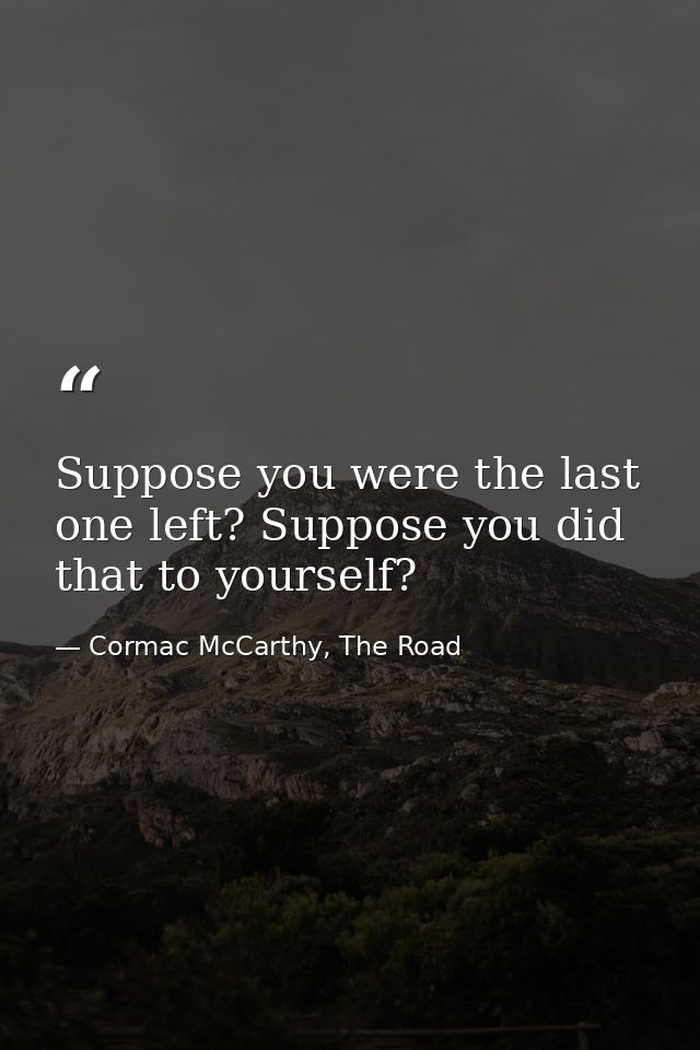 Suppose you were the last one left? Suppose you did that to yourself? — Cormac McCarthy, The Road