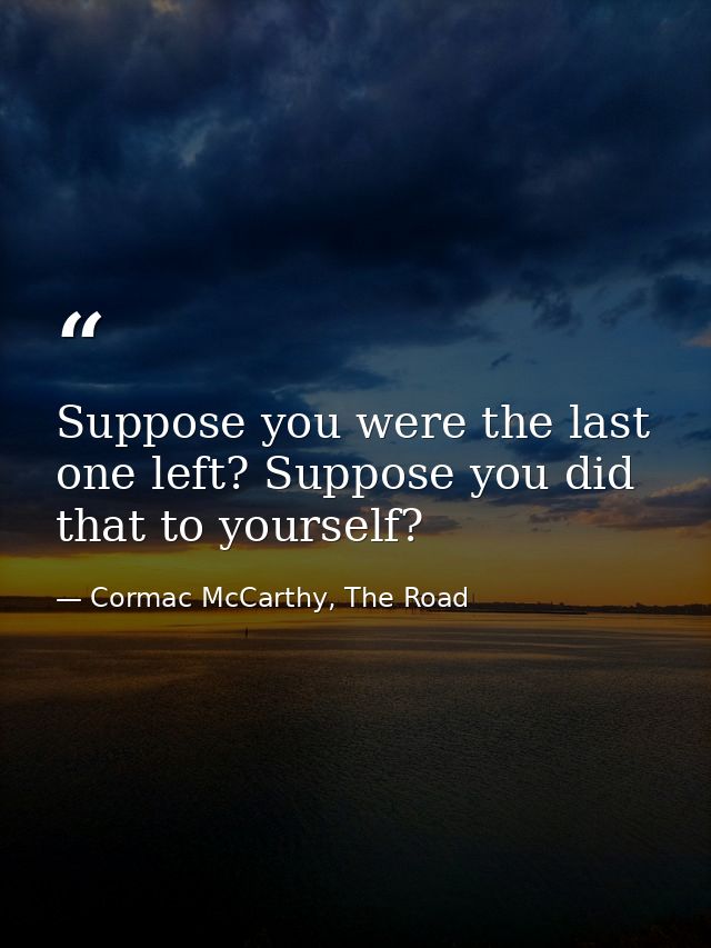 Suppose you were the last one left? Suppose you did that to yourself? — Cormac McCarthy, The Road