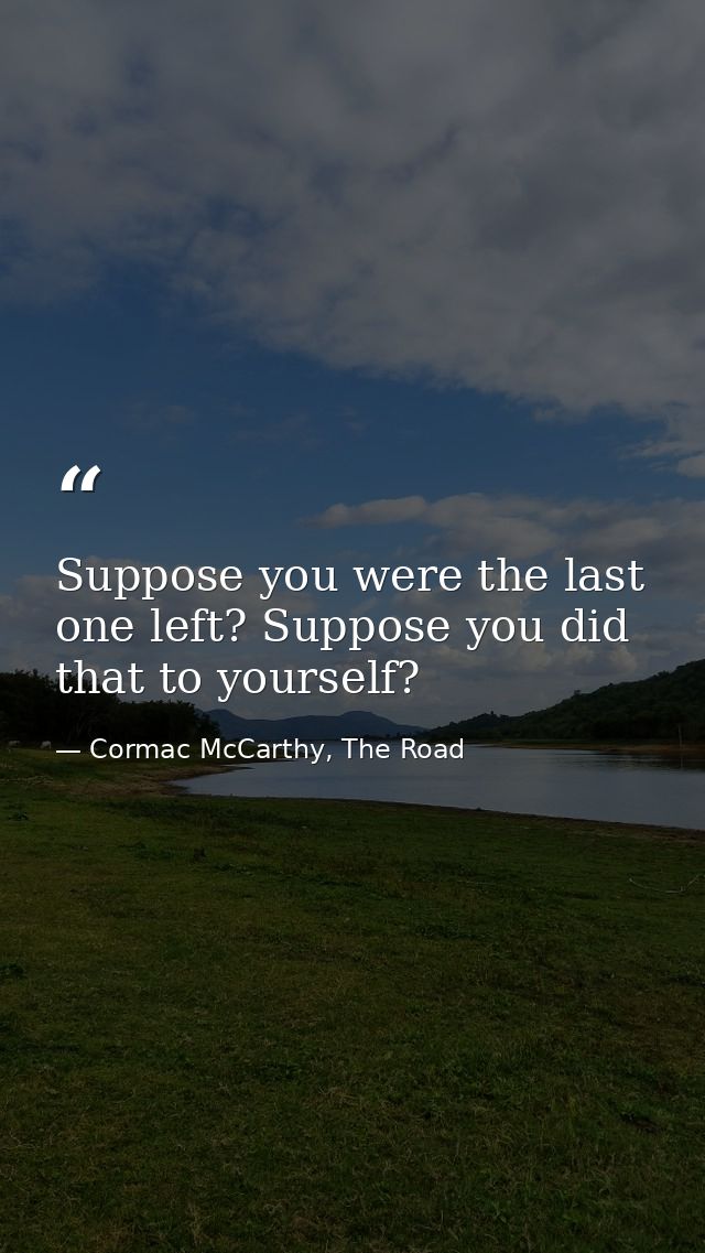 Suppose you were the last one left? Suppose you did that to yourself? — Cormac McCarthy, The Road