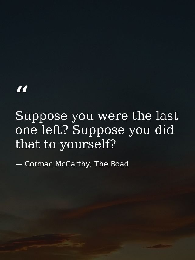 Suppose you were the last one left? Suppose you did that to yourself? — Cormac McCarthy, The Road