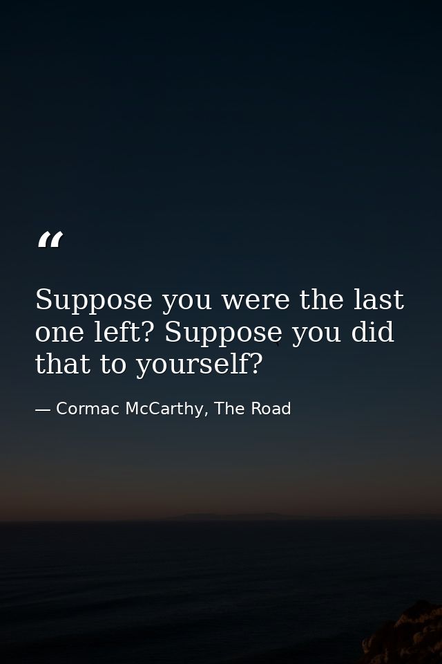 Suppose you were the last one left? Suppose you did that to yourself? — Cormac McCarthy, The Road