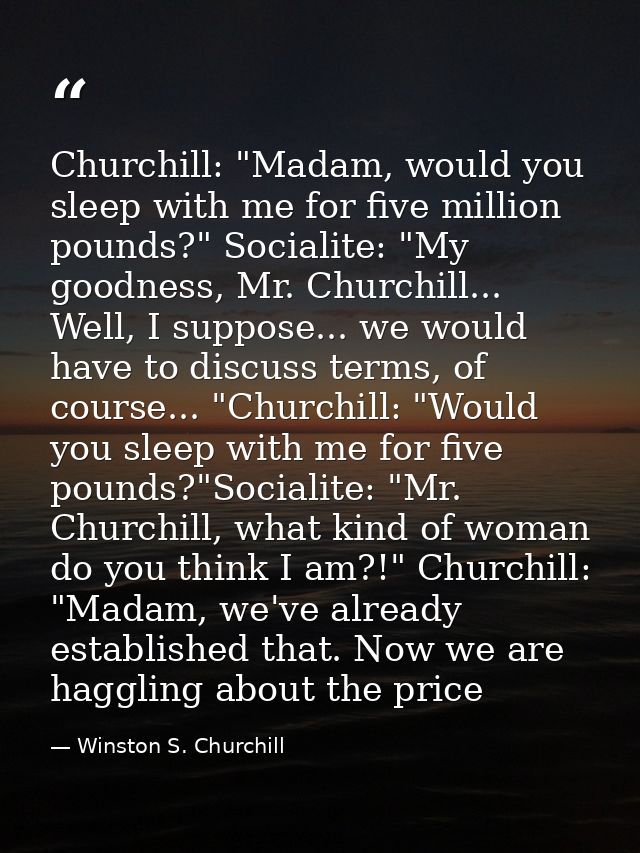 Churchill: "Madam, would you sleep with me for five million pounds?" Socialite: "My goodness, Mr. Churchill... Well, I s — Winston S. Churchill