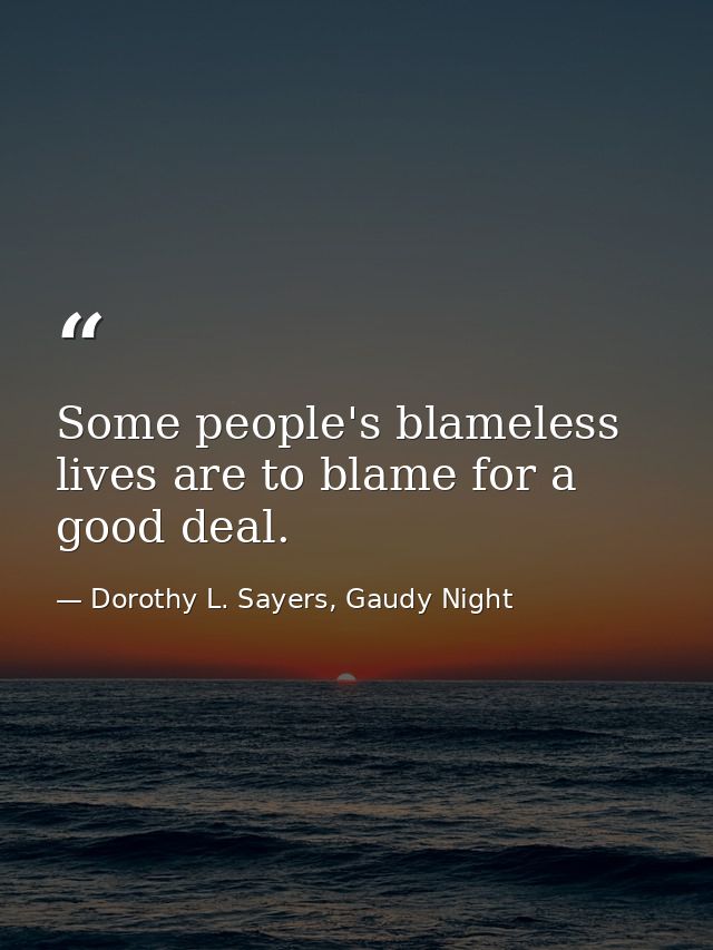 Some people's blameless lives are to blame for a good deal. — Dorothy L. Sayers, Gaudy Night