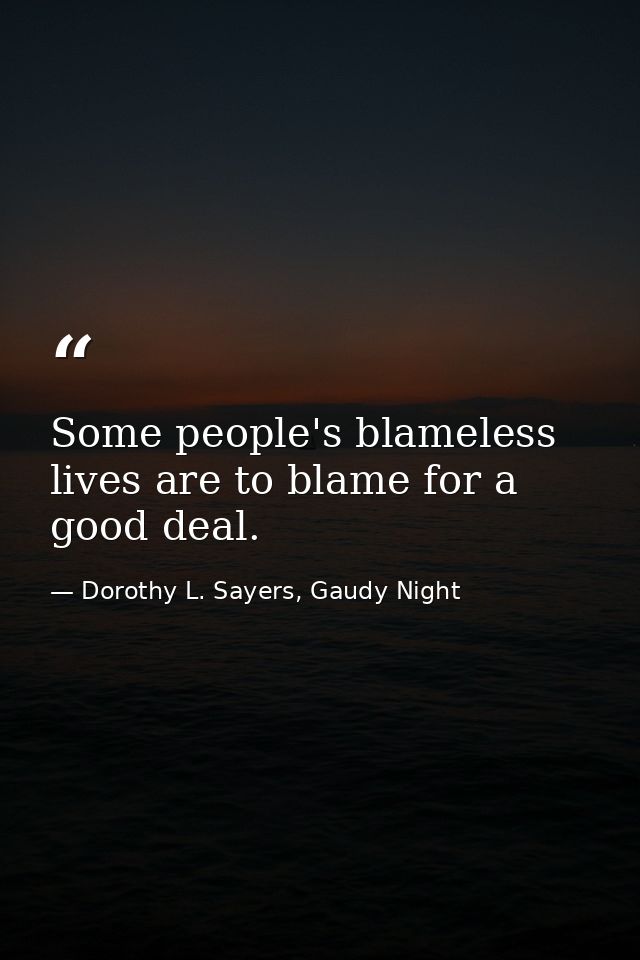 Some people's blameless lives are to blame for a good deal. — Dorothy L. Sayers, Gaudy Night