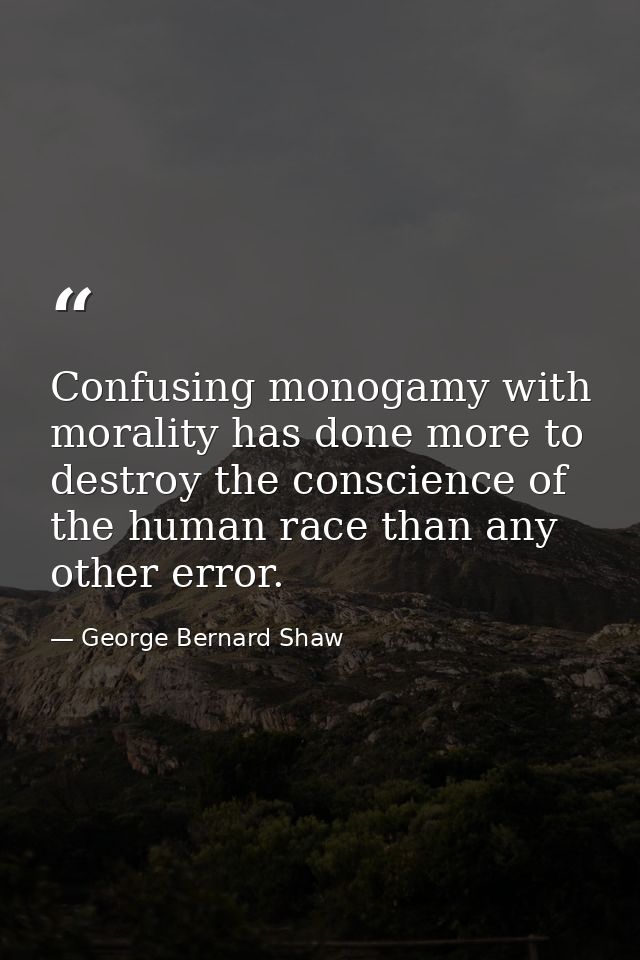 Confusing monogamy with morality has done more to destroy the conscience of the human race than any other error. — George Bernard Shaw
