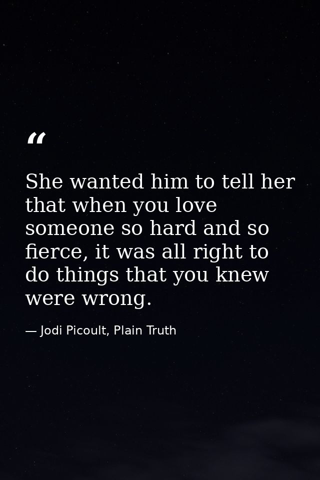 She wanted him to tell her that when you love someone so hard and so fierce, it was all right to do things that you knew — Jodi Picoult, Plain Truth